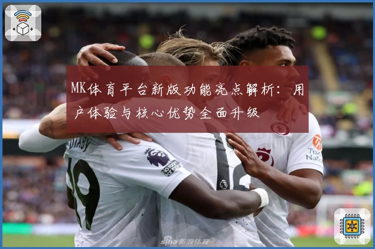 MK体育平台新版功能亮点解析：用户体验与核心优势全面升级