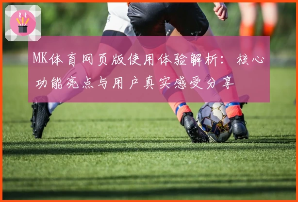 MK体育网页版使用体验解析：核心功能亮点与用户真实感受分享
