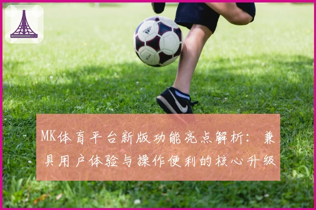 MK体育平台新版功能亮点解析：兼具用户体验与操作便利的核心升级方案