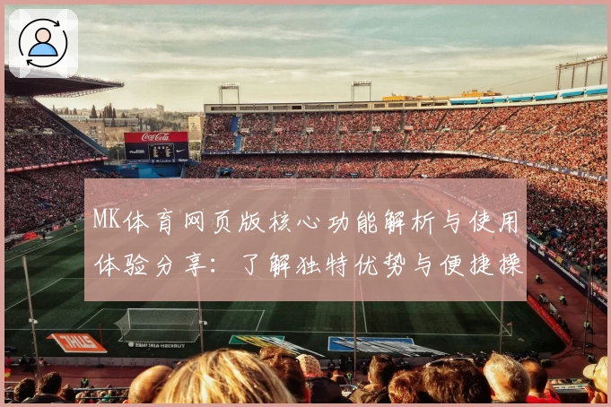 MK体育网页版核心功能解析与使用体验分享：了解独特优势与便捷操作技巧