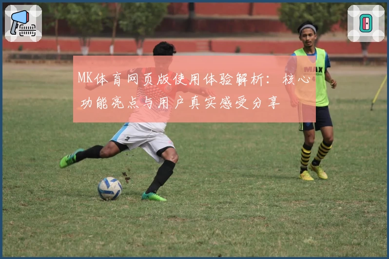 MK体育网页版使用体验解析：核心功能亮点与用户真实感受分享