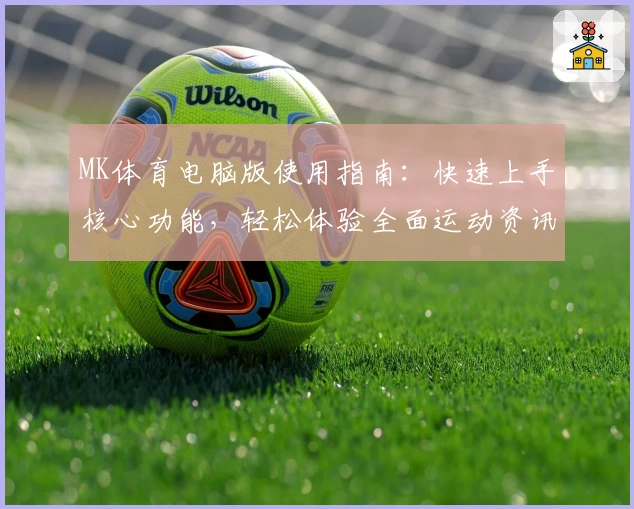 MK体育电脑版使用指南：快速上手核心功能，轻松体验全面运动资讯服务