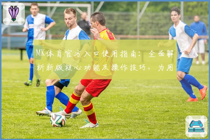 MK体育官方入口使用指南：全面解析新版核心功能及操作技巧，为用户打造流畅体验
