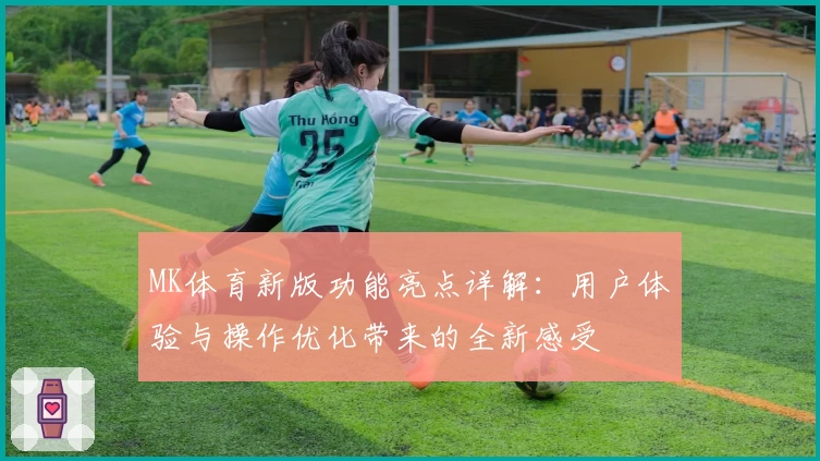 MK体育新版功能亮点详解：用户体验与操作优化带来的全新感受
