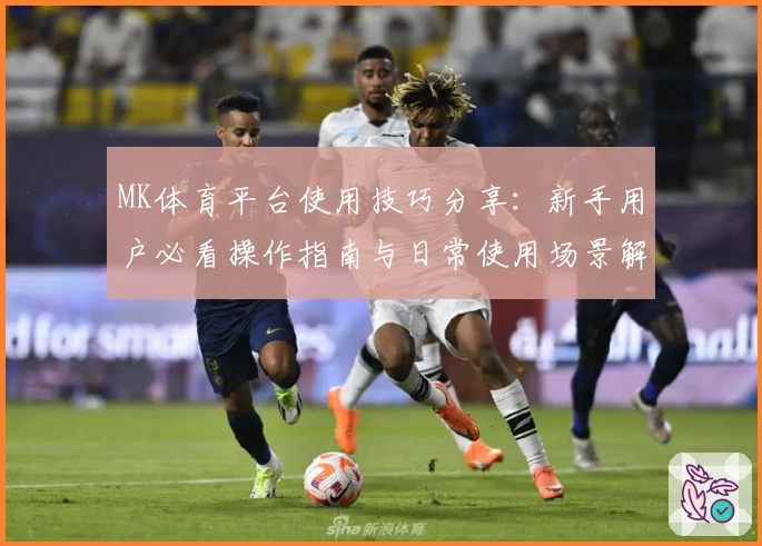 MK体育平台使用技巧分享：新手用户必看操作指南与日常使用场景解析