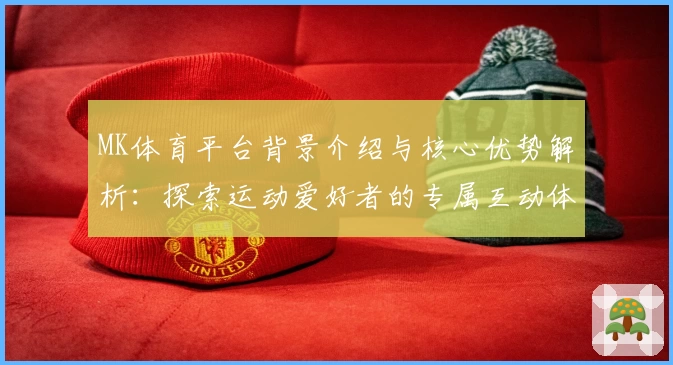 MK体育平台背景介绍与核心优势解析：探索运动爱好者的专属互动体验