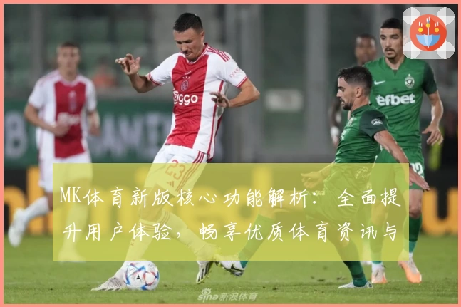 MK体育新版核心功能解析：全面提升用户体验，畅享优质体育资讯与动态服务