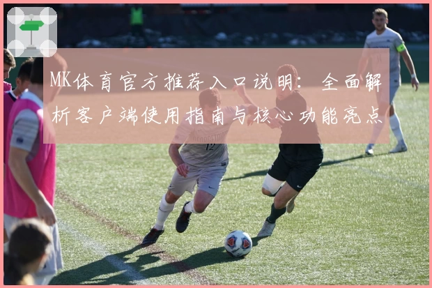 MK体育官方推荐入口说明：全面解析客户端使用指南与核心功能亮点