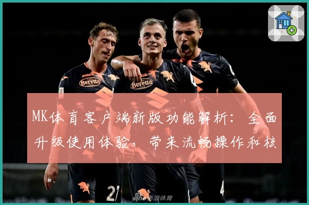 MK体育客户端新版功能解析：全面升级使用体验，带来流畅操作和核心亮点分析