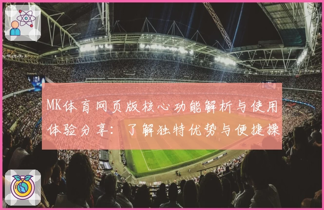 MK体育网页版核心功能解析与使用体验分享：了解独特优势与便捷操作技巧