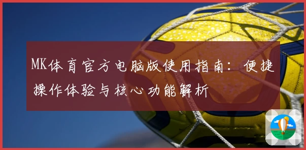 MK体育官方电脑版使用指南：便捷操作体验与核心功能解析