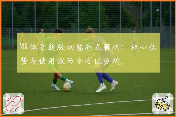 MK体育新版功能亮点解析：核心优势与使用技巧全方位分析