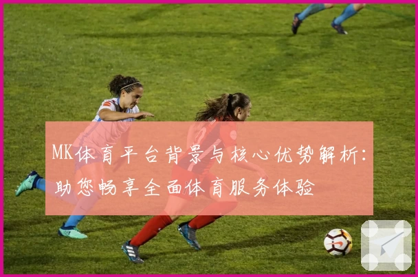 MK体育平台背景与核心优势解析：助您畅享全面体育服务体验