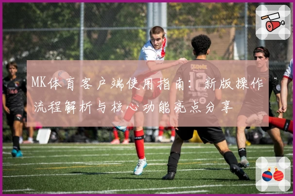 MK体育客户端使用指南：新版操作流程解析与核心功能亮点分享