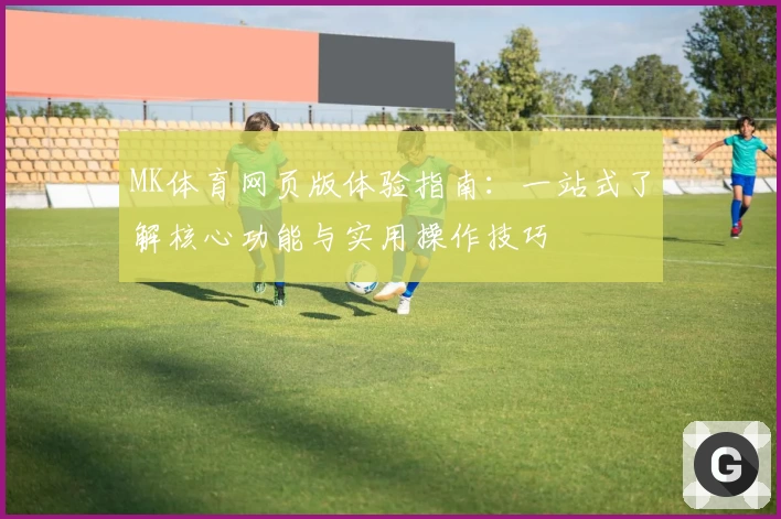 MK体育网页版体验指南：一站式了解核心功能与实用操作技巧