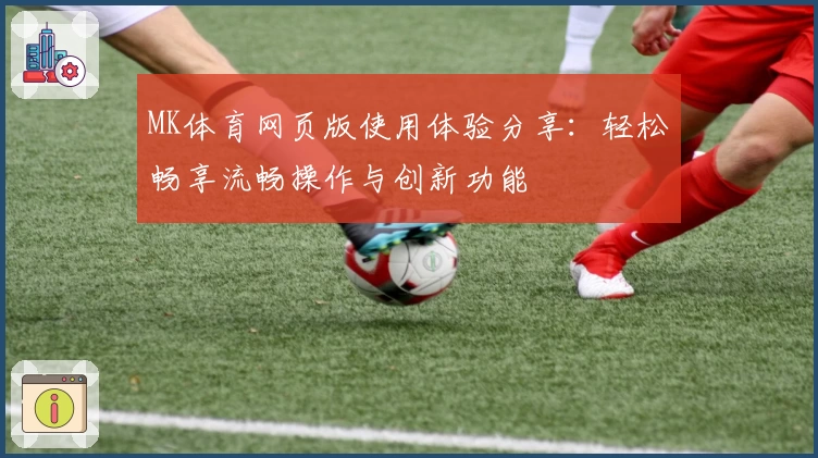 MK体育网页版使用体验分享：轻松畅享流畅操作与创新功能