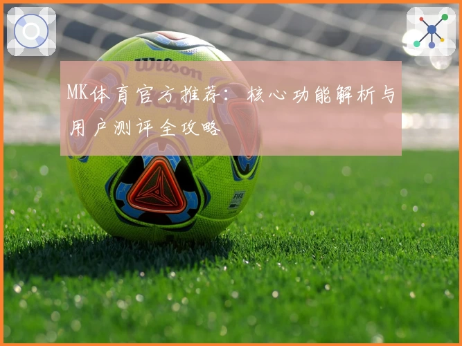 MK体育官方推荐：核心功能解析与用户测评全攻略